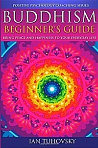 Buddhism: Beginners Guide: Bring Peace and Happiness to Your Everyday Life (Paperback)