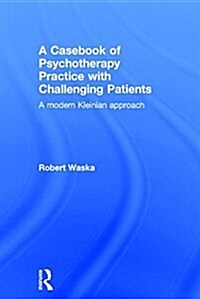 A Casebook of Psychotherapy Practice with Challenging Patients : A Modern Kleinian Approach (Hardcover)