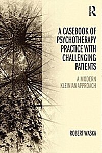A Casebook of Psychotherapy Practice with Challenging Patients : A Modern Kleinian Approach (Paperback)