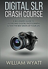 Photography: Digital Srl Crash Course! - A Beginners Guide to Understanding Digital Photography & Taking the Best Shots of Your Li (Paperback)