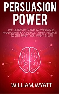 Persuasion: Persuasion Power! - The Ultimate Guide to Persuade, Manipulate & Con (Paperback)