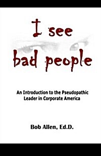 I See Bad People: An Introduction to the Pseudopathic Leader in Corporate America (Paperback)