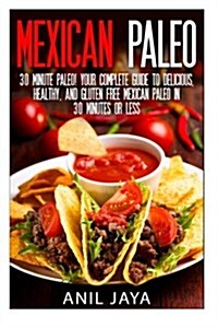 Mexican Paleo: 30 Minute Paleo! Your Complete Guide to Delicious, Healthy, and Gluten Free Mexican Paleo in 30 Minutes or Less (Paperback)
