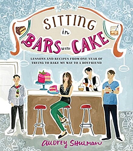 Sitting in Bars with Cake: Lessons and Recipes from One Year of Trying to Bake My Way to a Boyfriend (Hardcover)