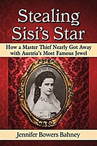 Stealing Sisis Star: How a Master Thief Nearly Got Away with Austrias Most Famous Jewel (Paperback)