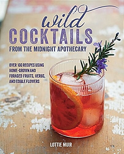 Wild Cocktails from the Midnight Apothecary : Over 100 Recipes Using Home-Grown and Foraged Fruits, Herbs, and Edible Flowers (Hardcover)