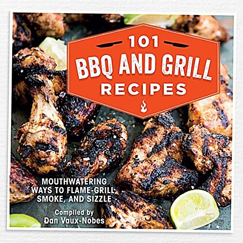 101 Bbq and Grill Recipes : Mouthwatering Ways to Flame-Grill, Smoke, and Sizzle (Hardcover)