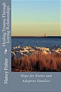 Healing Trauma Through Loving Relationships: Hope for Foster and Adoptive Families (Paperback)