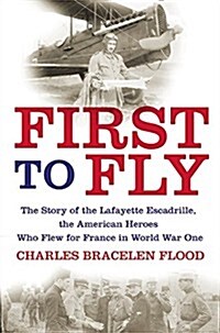 First to Fly: The Story of the Lafayette Escadrille, the American Heroes Who Flew for France in World War I (Hardcover)