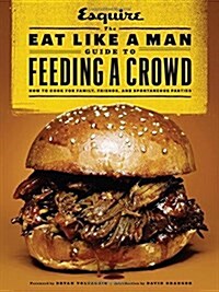 The Eat Like a Man Guide to Feeding a Crowd: How to Cook for Family, Friends, and Spontaneous Parties (Hardcover)