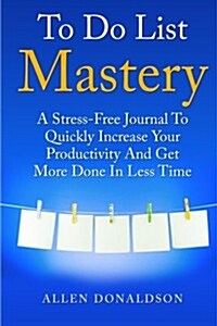 To Do List Mastery Journal: A Stress-Free Journal to Quickly Increase Your Productivity and Get More Done in Less Time (Paperback)