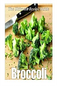 Broccoli: The Ultimate Recipe Guide: Over 30 Delicious & Healthy Recipes (Paperback)