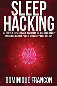Sleep: Hacking! - 27 Proven Tips to Hack Your Way to a Better Sleep, Increased Brain Power & Unstoppable Energy (Paperback)