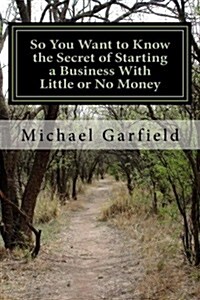 So You Want to Know the Secret of Starting a Business with Little or No Money: Every Path We Take Leads Us to a New and Wonderful Place! (Paperback)
