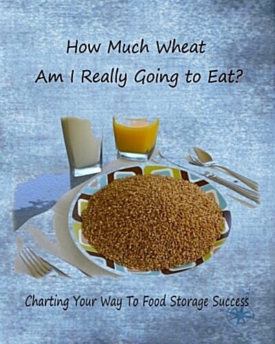 How Much Wheat Am I Really Going to Eat?: Charting Your Way to Food Storage Success (Paperback)