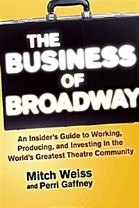 The Business of Broadway: An Insiders Guide to Working, Producing, and Investing in the Worlds Greatest Theatre Community (Hardcover)