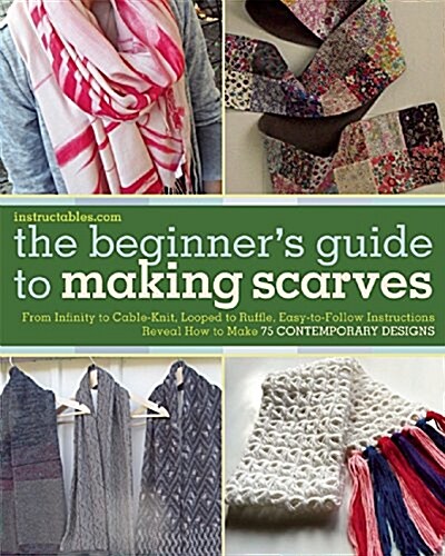 The Beginners Guide to Making Scarves: From Infinity to Cable-Knit, Looped to Ruffle, Easy-To-Follow Instructions Reveal How to Make 75 Contemporary (Paperback)