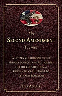 The Second Amendment Primer: A Citizens Guidebook to the History, Sources, and Authorities for the Constitutional Guarantee of the Right to Keep a (Paperback)