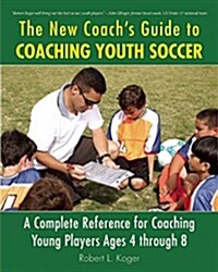 The New Coachs Guide to Coaching Youth Soccer: A Complete Reference for Coaching Young Players Ages 4 Through 8 (Paperback)