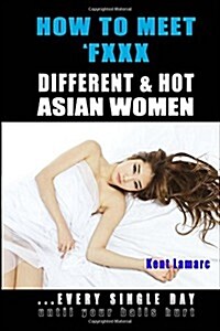 How to Meet & Fxxx Different & Hot Asian Women: ...Every Single Day Until Your Balls Hurt (Paperback)