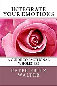 Integrate Your Emotions: A Guide to Emotional Wholeness (Paperback)
