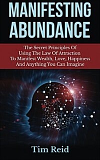 Manifesting Abundance: The Secret Principles of Using the Law of Attraction to Manifest Wealth, Love, Happiness and Anything You Can Imagine (Paperback)