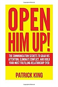 Open Him Up! The Communication Secrets to Grab His Attention, Eliminate Conflict and Build your Most Fulfilling Relationship Ever (Paperback)