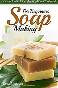 Soap Making for Beginners: One of the Best Soap Making Books You Need (Paperback)