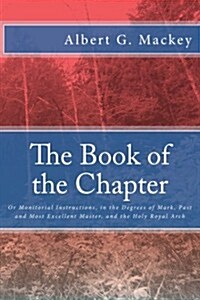 The Book of the Chapter: Or Monitorial Instructions, in the Degrees of Mark, Past and Most Excellent Master, and the Holy Royal Arch (Paperback)