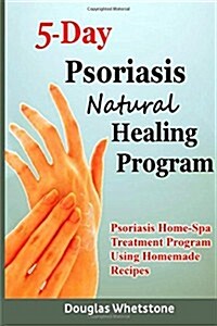 5-Day Psoriasis Natural Healing Program: Psoriasis Home-Spa Treatment Program Using Homemade Recipes (Paperback)