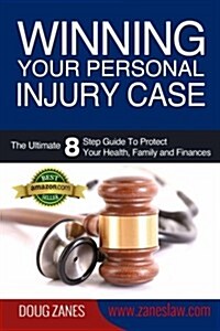 Winning Your Personal Injury Case: The Ultimate 8 Step Guide To Protect Your Health, Family and Finances (Paperback)