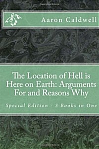 The Location of Hell Is Here on Earth: Arguments for and Reasons Why - Special Edition - 3 Books in One (Paperback)