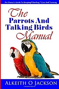 The Parrots and Talking Birds Manual: Pet Owners Guide to Keeping, Feeding, Care and Training (Paperback)