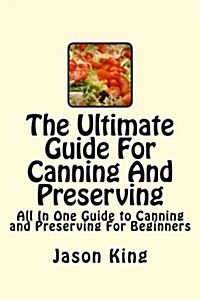 The Ultimate Guide for Canning and Preserving: All in One Guide to Canning and Preserving for Beginners (Paperback)