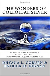 The Wonders of Colloidal Silver: Natures Super Antibiotic Revised & Indexed (Paperback)