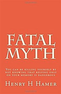 Fatal Myth: You Can Be Killing Yourself by Not Knowing That Relying Only on Your Memory Is Dangerous (Paperback)