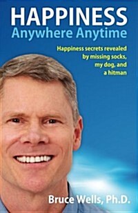 Happiness Anywhere Anytime: Happiness Secrets Revealed by Missing Socks, My Dog, and a Hitman (Paperback)