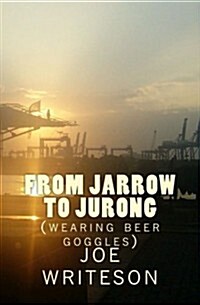 From Jarrow to Jurong: (Wearing Beer Goggles) (Paperback)