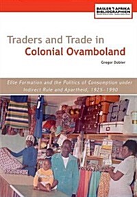 Traders and Trade in Colonial Ovamboland, 1925-1990. Elite Formation and the Politics of Consumption Under Indirect Rule and Apartheid (Paperback)