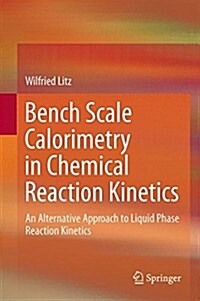 Bench Scale Calorimetry in Chemical Reaction Kinetics: An Alternative Approach to Liquid Phase Reaction Kinetics (Hardcover, 2015)