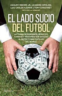 El Lado Sucio del Futbol: La Trama de Sobornos, Negocios Turbios y Traiciones Que Sacudio al DePorte Mas Popular del Mundo (Paperback)