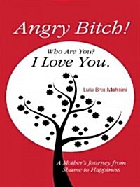 Angry Bitch! Who Are You? I Love You.: A Mothers Journey from Shame to Happiness (Hardcover)