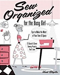 Sew Organized for the Busy Girl: - Tips to Make the Most of Your Time & Space - 23 Quick & Clever Sewing Projects Youll Love (Paperback)