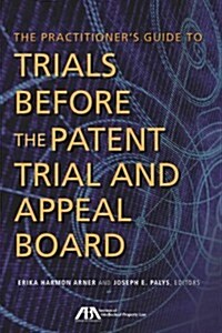 The Practitioners Guide to Trials Before the Patent Trial and Appeal Board (Paperback)