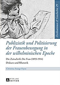 Publizistik und Politisierung der Frauenbewegung in der wilhelminischen Epoche: Die Zeitschrift Die Frau (1893-1914) - Diskurs und Rhetorik (Hardcover)