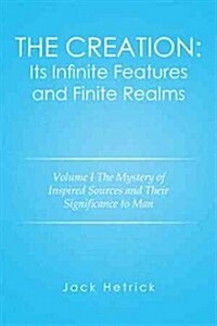 The Creation: Its Infinite Features and Finite Realms Volume I: The Mystery of Inspired Sources and Their Significance to Man (Hardcover)