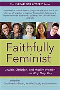Faithfully Feminist: Jewish, Christian, and Muslim Feminists on Why We Stay (Paperback)