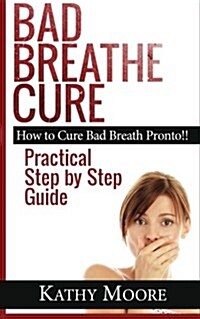 Bad Breathe Cure: How to Cure Bad Breath Pronto!! Practical Step by Step Guide (Paperback)