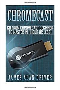 Chromecast: Go from Chromecast Beginner to Master in 1 Hour or Less! (Paperback)
