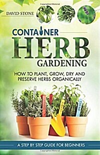 Container Herb Gardening: How to Plant, Grow, Dry and Preserve Herbs Organically (Paperback)